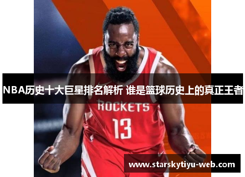 NBA历史十大巨星排名解析 谁是篮球历史上的真正王者