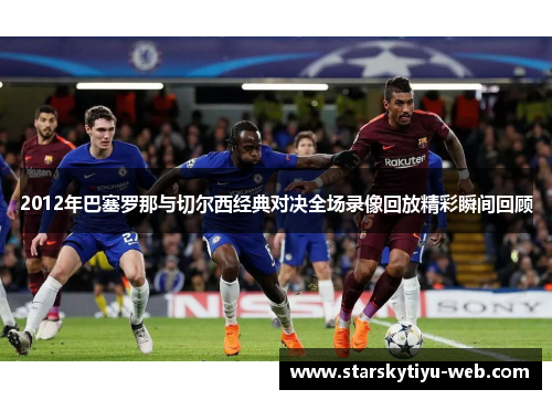 2012年巴塞罗那与切尔西经典对决全场录像回放精彩瞬间回顾