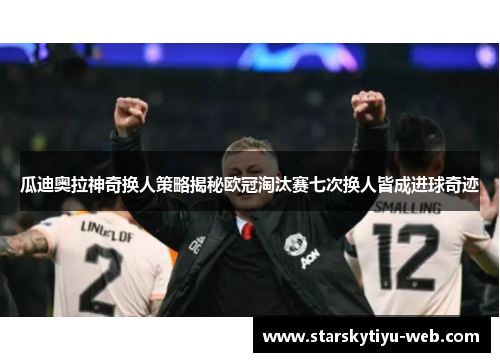 瓜迪奥拉神奇换人策略揭秘欧冠淘汰赛七次换人皆成进球奇迹